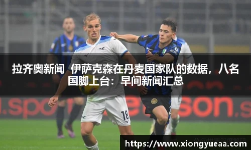 拉齐奥新闻  伊萨克森在丹麦国家队的数据，八名国脚上台：早间新闻汇总